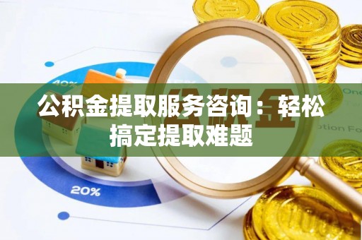 铁山港公积金提取服务咨询：轻松搞定提取难题