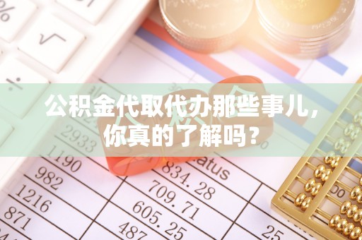 铁山港公积金代取代办那些事儿，你真的了解吗？