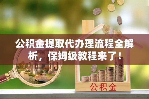 铁山港公积金提取代办理流程全解析，保姆级教程来了！