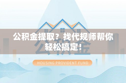 铁山港公积金提取？找代规师帮你轻松搞定！