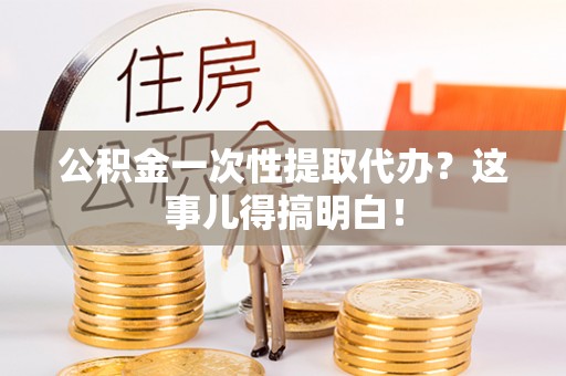 铁山港公积金一次性提取代办？这事儿得搞明白！