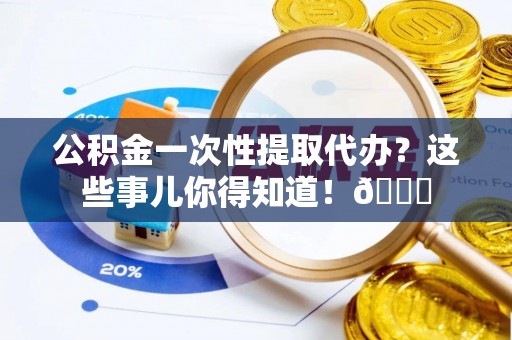 铁山港公积金一次性提取代办？这些事儿你得知道！😎