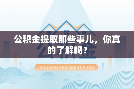 铁山港公积金提取那些事儿，你真的了解吗？