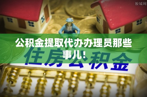 铁山港公积金提取代办办理员那些事儿！