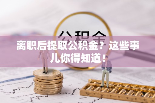 铁山港离职后提取公积金？这些事儿你得知道！