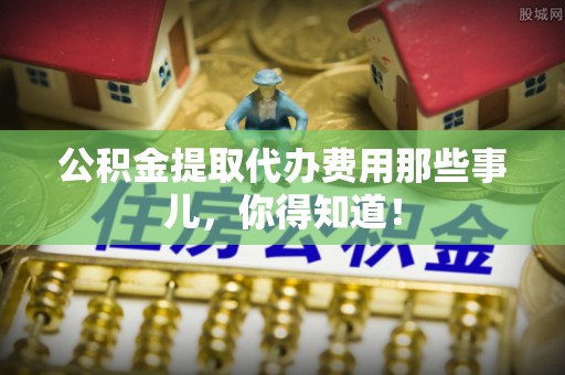 铁山港公积金提取代办费用那些事儿，你得知道！