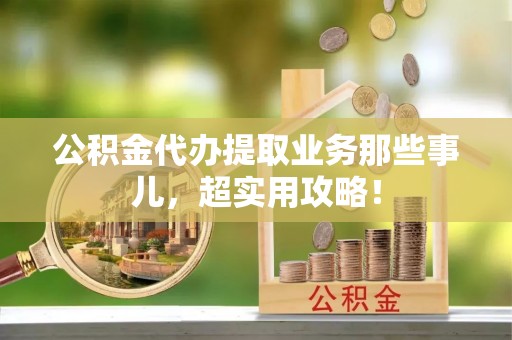 铁山港公积金代办提取业务那些事儿，超实用攻略！