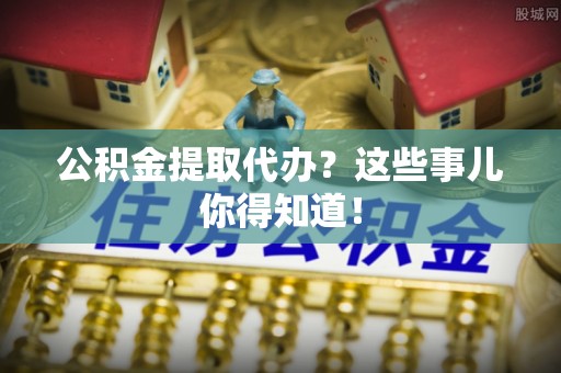 铁山港公积金提取代办？这些事儿你得知道！