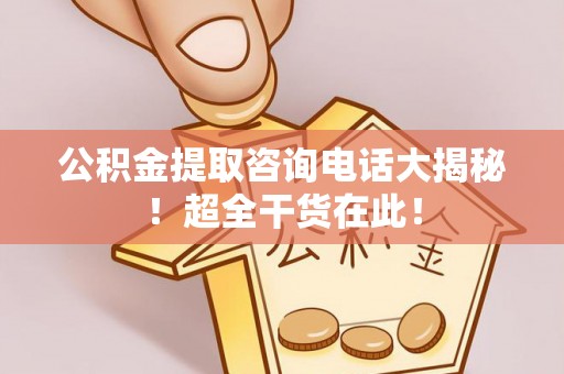 铁山港公积金提取咨询电话大揭秘！超全干货在此！