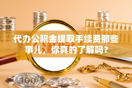 铁山港代办公积金提取手续费那些事儿，你真的了解吗？