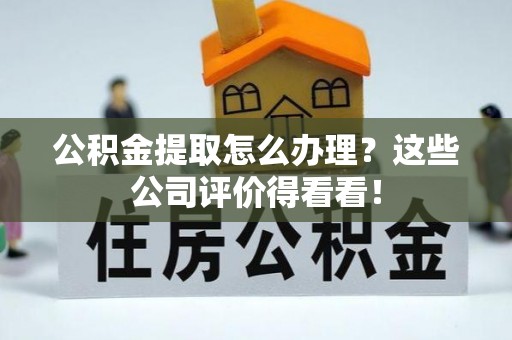 铁山港公积金提取怎么办理？这些公司评价得看看！