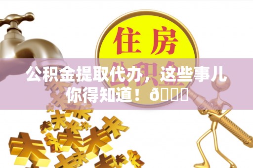 铁山港公积金提取代办，这些事儿你得知道！😎