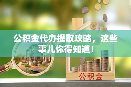 铁山港公积金代办提取攻略，这些事儿你得知道！