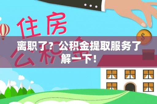 铁山港离职了？公积金提取服务了解一下！