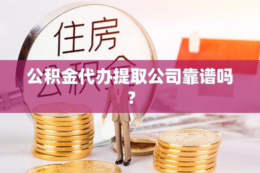 铁山港公积金代办提取公司靠谱吗？