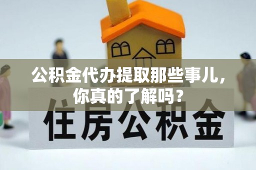 铁山港公积金代办提取那些事儿，你真的了解吗？