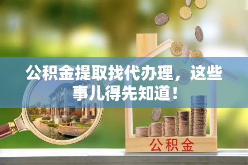 铁山港公积金提取找代办理，这些事儿得先知道！