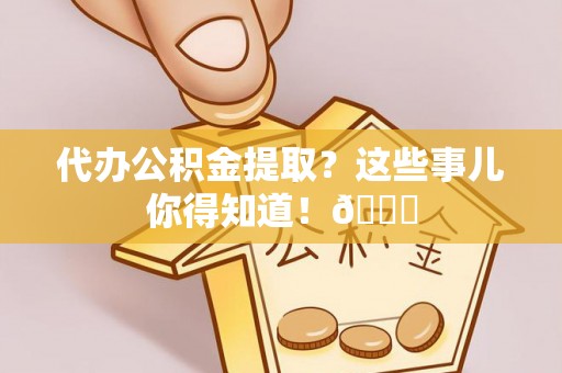 铁山港代办公积金提取？这些事儿你得知道！😎