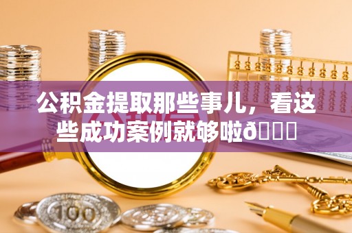 铁山港公积金提取那些事儿，看这些成功案例就够啦😎