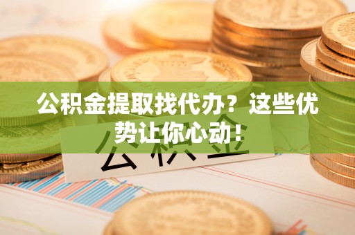 铁山港公积金提取找代办？这些优势让你心动！