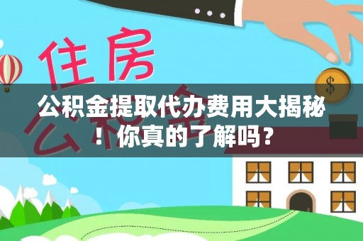 铁山港公积金提取代办费用大揭秘！你真的了解吗？