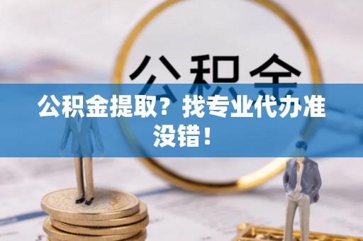 铁山港公积金提取？找专业代办准没错！