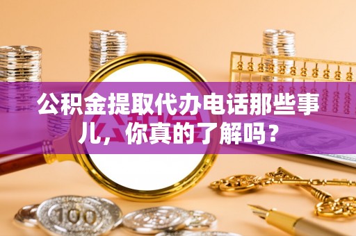 铁山港公积金提取代办电话那些事儿，你真的了解吗？