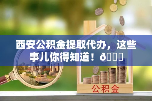 铁山港西安公积金提取代办，这些事儿你得知道！😎