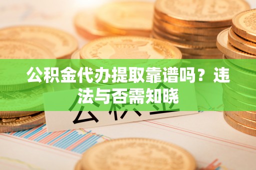 铁山港公积金代办提取靠谱吗？违法与否需知晓