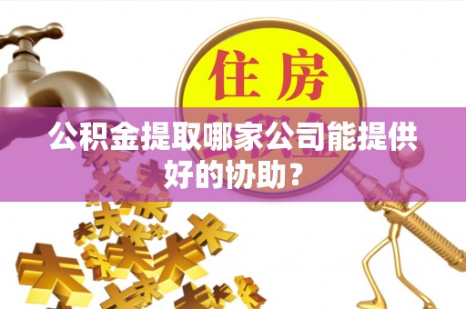 铁山港公积金提取哪家公司能提供好的协助？