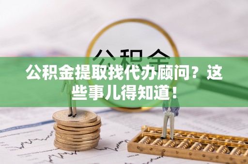 铁山港公积金提取找代办顾问？这些事儿得知道！