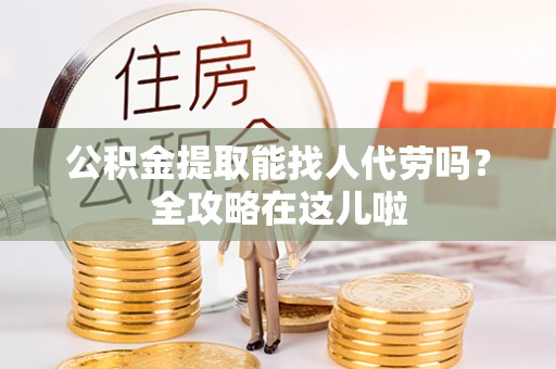 铁山港公积金提取能找人代劳吗？全攻略在这儿啦
