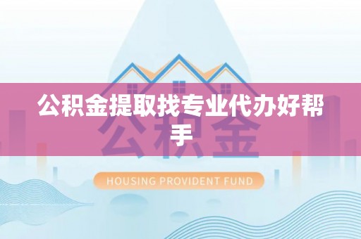 铁山港公积金提取找专业代办好帮手
