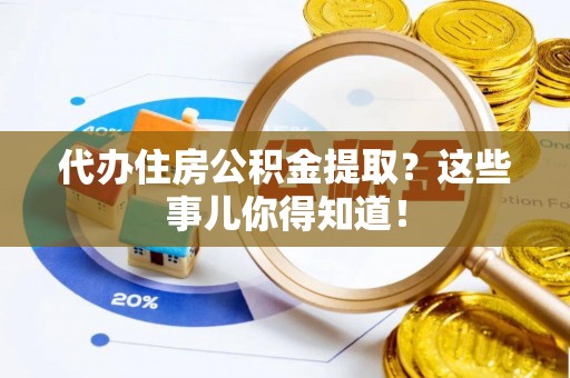 铁山港代办住房公积金提取？这些事儿你得知道！