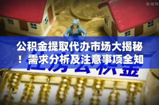 铁山港公积金提取代办市场大揭秘！需求分析及注意事项全知道