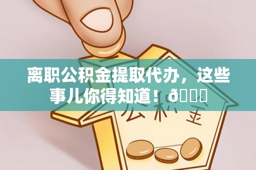铁山港离职公积金提取代办，这些事儿你得知道！😎