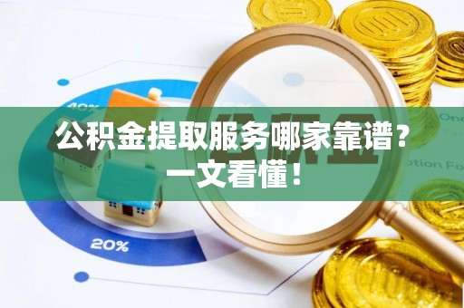 铁山港公积金提取服务哪家靠谱？一文看懂！