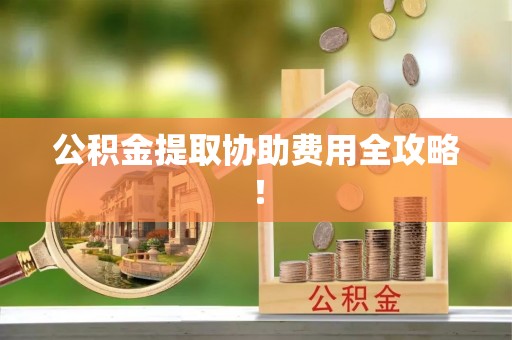 铁山港公积金提取协助费用全攻略！