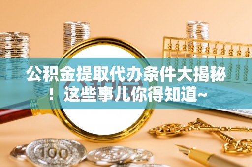 铁山港公积金提取代办条件大揭秘！这些事儿你得知道~