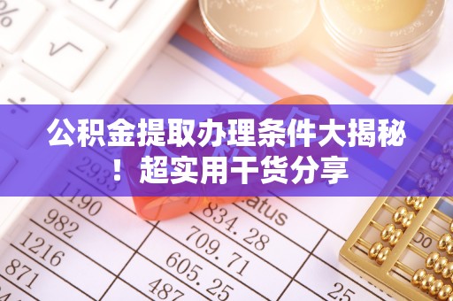 铁山港公积金提取办理条件大揭秘！超实用干货分享
