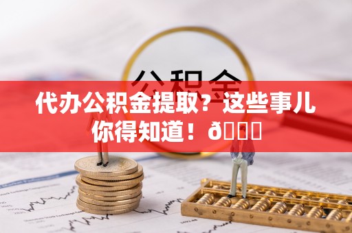 铁山港代办公积金提取？这些事儿你得知道！😎