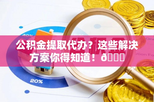 铁山港公积金提取代办？这些解决方案你得知道！😎