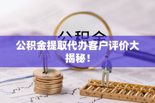 铁山港公积金提取代办客户评价大揭秘！