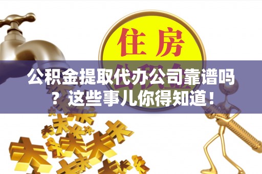 铁山港公积金提取代办公司靠谱吗？这些事儿你得知道！