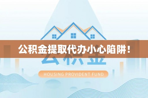 铁山港公积金提取代办小心陷阱！