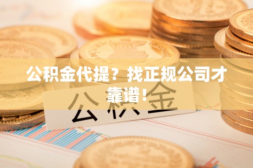 铁山港公积金代提？找正规公司才靠谱！