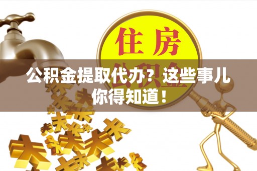 铁山港公积金提取代办？这些事儿你得知道！