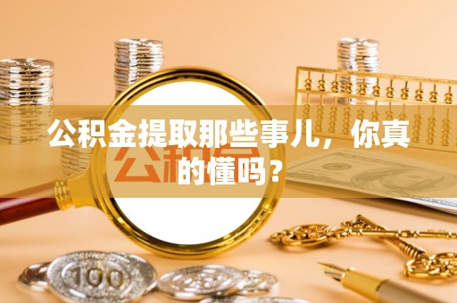 铁山港公积金提取那些事儿，你真的懂吗？