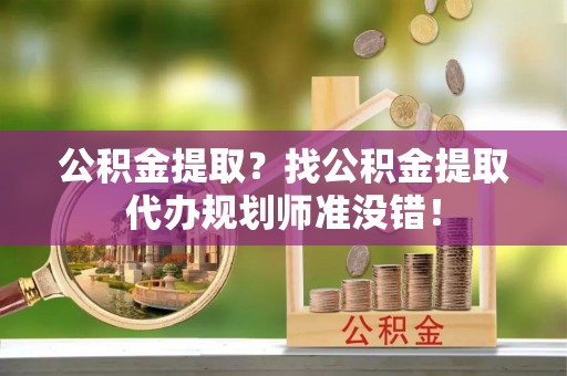 铁山港公积金提取？找公积金提取代办规划师准没错！