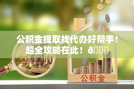 铁山港公积金提取找代办好帮手！超全攻略在此！😎